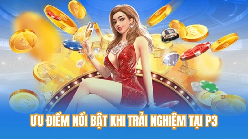 Ưu điểm nổi bật khi trải nghiệm tại P3