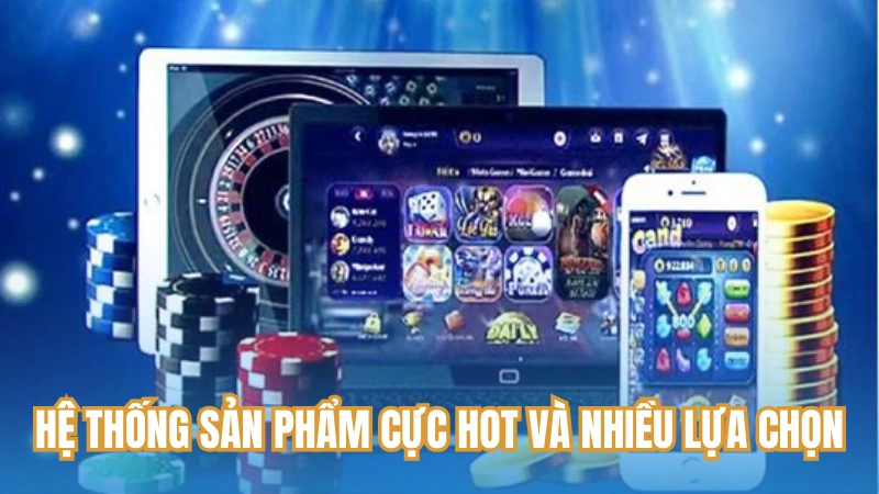 Hệ thống sản phẩm cực hot và nhiều lựa chọn